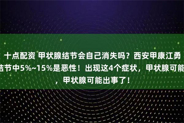 十点配资 甲状腺结节会自己消失吗？西安甲康江勇提醒：结节中5%~15%是恶性！出现这4个症状，甲状腺可能出事了！
