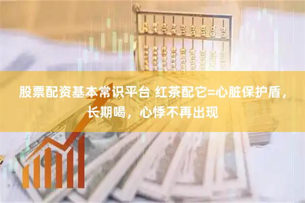 股票配资基本常识平台 红茶配它=心脏保护盾，长期喝，心悸不再出现