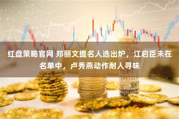 红盘策略官网 郑丽文提名人选出炉，江启臣未在名单中，卢秀燕动作耐人寻味