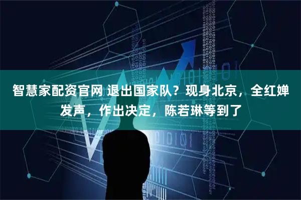 智慧家配资官网 退出国家队？现身北京，全红婵发声，作出决定，陈若琳等到了