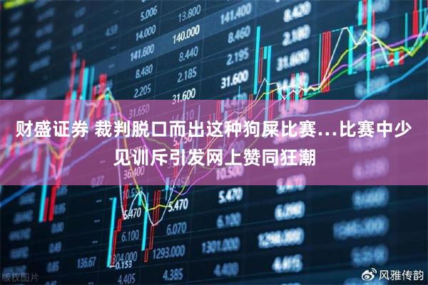 财盛证券 裁判脱口而出这种狗屎比赛…比赛中少见训斥引发网上赞同狂潮