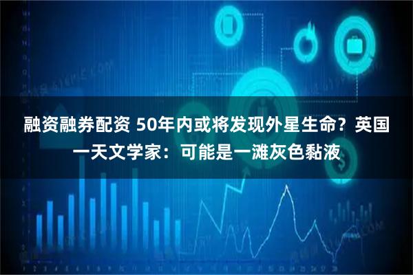 融资融券配资 50年内或将发现外星生命？英国一天文学家：可能是一滩灰色黏液