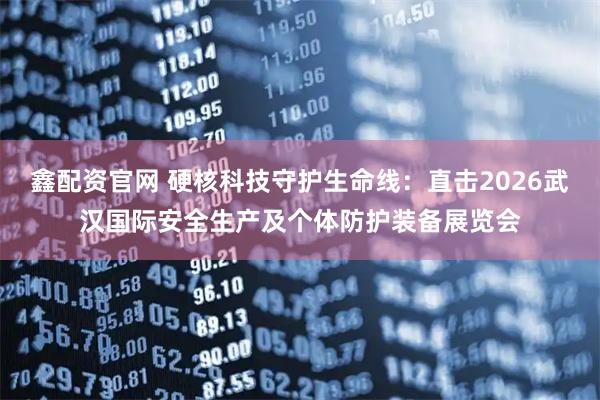 鑫配资官网 硬核科技守护生命线：直击2026武汉国际安全生产及个体防护装备展览会