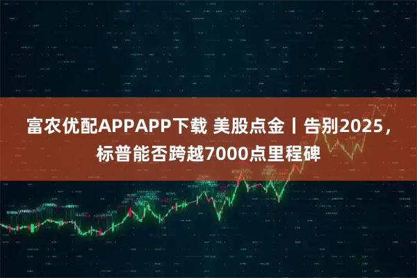 富农优配APPAPP下载 美股点金丨告别2025，标普能否跨越7000点里程碑
