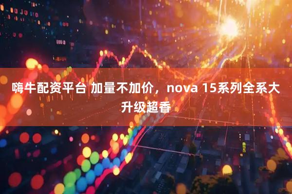 嗨牛配资平台 加量不加价，nova 15系列全系大升级超香