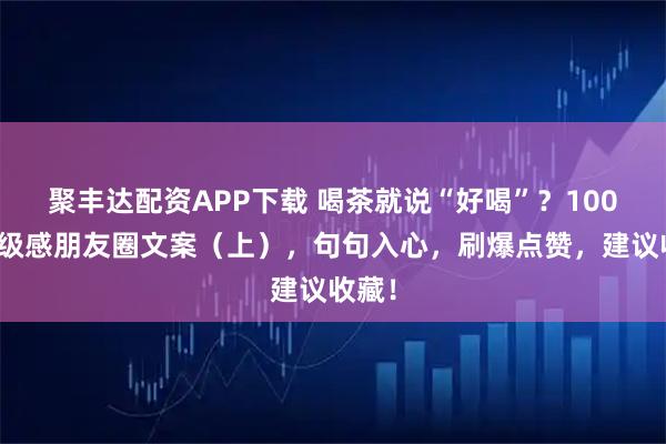 聚丰达配资APP下载 喝茶就说“好喝”？100条高级感朋友圈文案（上），句句入心，刷爆点赞，建议收藏！