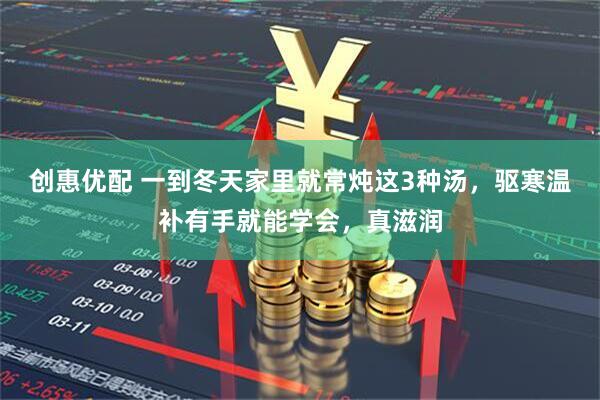 创惠优配 一到冬天家里就常炖这3种汤，驱寒温补有手就能学会，真滋润
