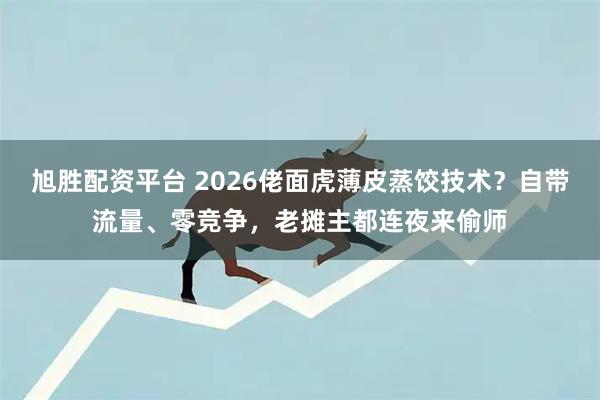 旭胜配资平台 2026佬面虎薄皮蒸饺技术？自带流量、零竞争，老摊主都连夜来偷师