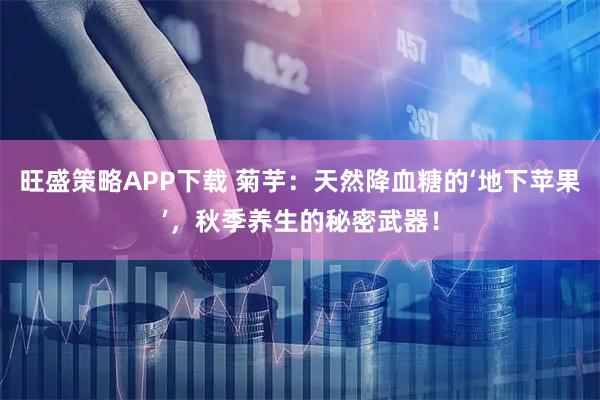旺盛策略APP下载 菊芋：天然降血糖的‘地下苹果’，秋季养生的秘密武器！