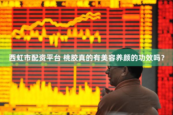西虹市配资平台 桃胶真的有美容养颜的功效吗？