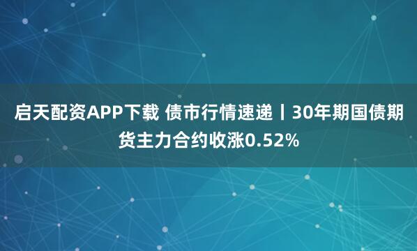 启天配资APP下载 债市行情速递丨30年期国债期货主力合约收涨0.52%
