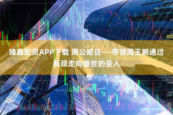 臻鑫配资APP下载 周公姬旦——带领周王朝通过瓶颈走向盛世的圣人