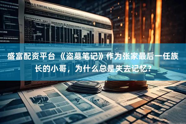 盛富配资平台 《盗墓笔记》作为张家最后一任族长的小哥，为什么总是失去记忆？