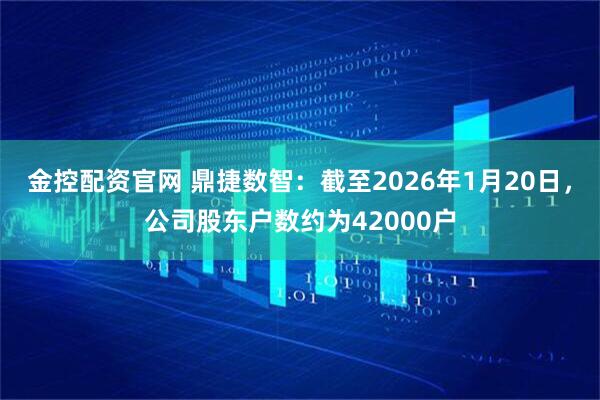 金控配资官网 鼎捷数智：截至2026年1月20日，公司股东户数约为42000户