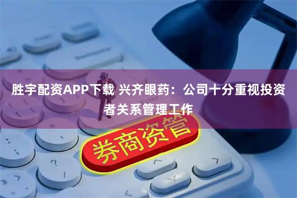 胜宇配资APP下载 兴齐眼药：公司十分重视投资者关系管理工作