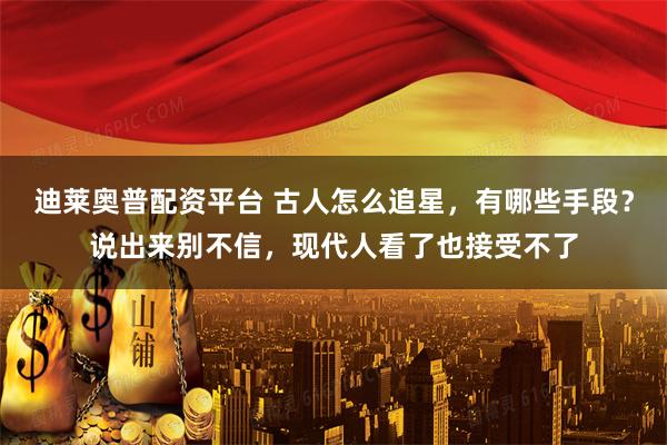 迪莱奥普配资平台 古人怎么追星，有哪些手段？说出来别不信，现代人看了也接受不了