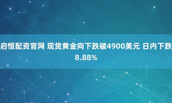 启恒配资官网 现货黄金向下跌破4900美元 日内下跌8.88%