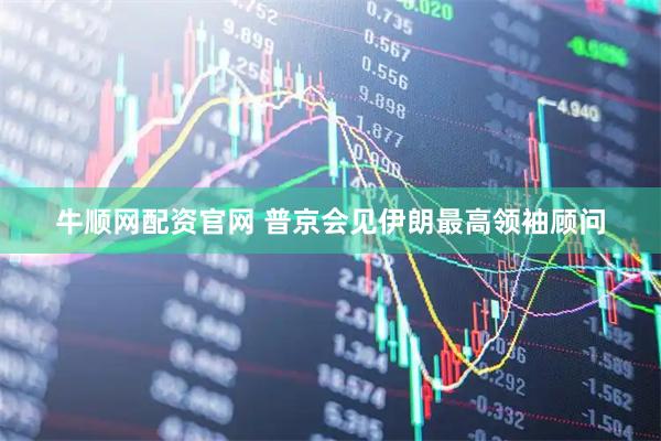 牛顺网配资官网 普京会见伊朗最高领袖顾问