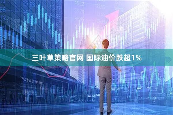 三叶草策略官网 国际油价跌超1%