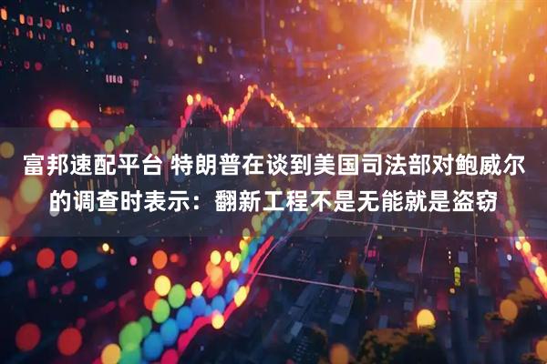 富邦速配平台 特朗普在谈到美国司法部对鲍威尔的调查时表示：翻新工程不是无能就是盗窃