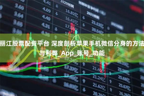 丽江股票配资平台 深度剖析苹果手机微信分身的方法与利弊_App_账号_功能