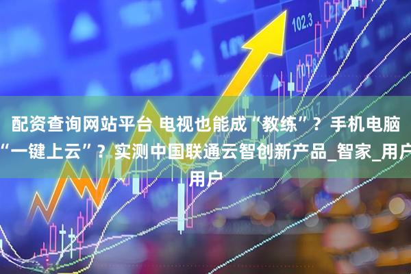 配资查询网站平台 电视也能成“教练”？手机电脑“一键上云”？实测中国联通云智创新产品_智家_用户