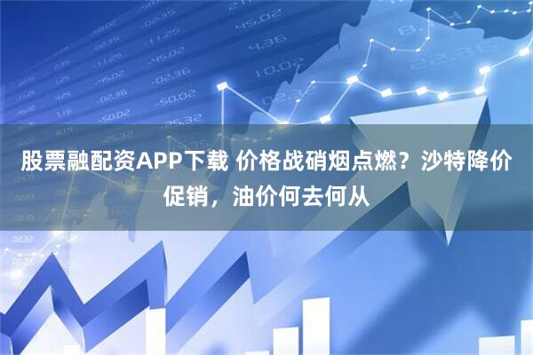 股票融配资APP下载 价格战硝烟点燃？沙特降价促销，油价何去何从