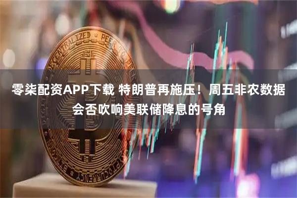 零柒配资APP下载 特朗普再施压！周五非农数据会否吹响美联储降息的号角