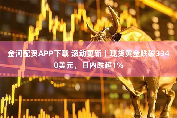 金河配资APP下载 滚动更新丨现货黄金跌破3340美元，日内跌超1%