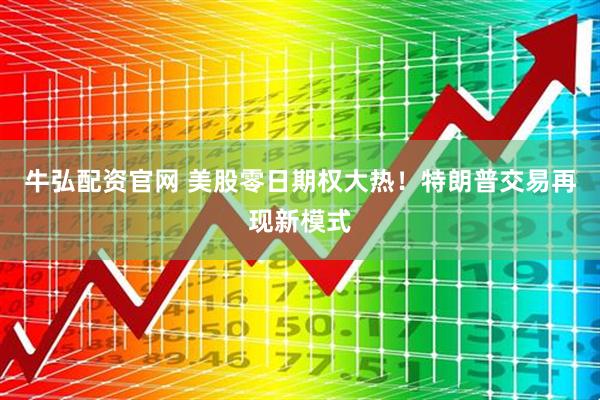 牛弘配资官网 美股零日期权大热！特朗普交易再现新模式