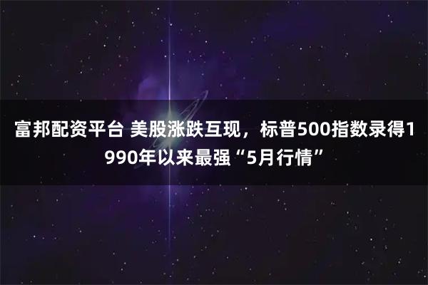 富邦配资平台 美股涨跌互现，标普500指数录得1990年以来最强“5月行情”