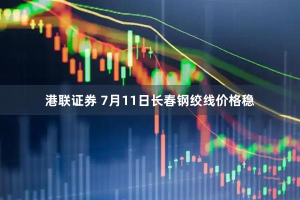 港联证券 7月11日长春钢绞线价格稳