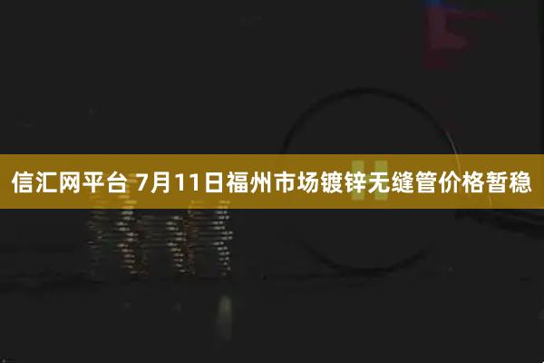 信汇网平台 7月11日福州市场镀锌无缝管价格暂稳