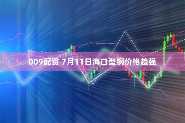 009配资 7月11日海口型钢价格趋强