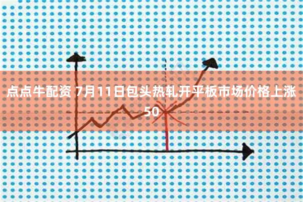 点点牛配资 7月11日包头热轧开平板市场价格上涨50