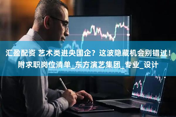 汇盈配资 艺术类进央国企？这波隐藏机会别错过！附求职岗位清单_东方演艺集团_专业_设计