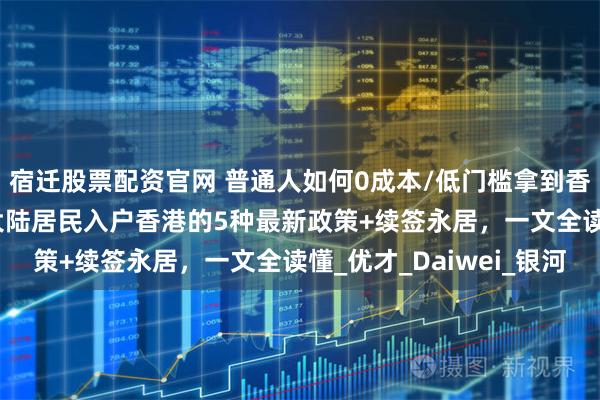 宿迁股票配资官网 普通人如何0成本/低门槛拿到香港身份证？2025年大陆居民入户香港的5种最新政策+续签永居，一文全读懂_优才_Daiwei_银河