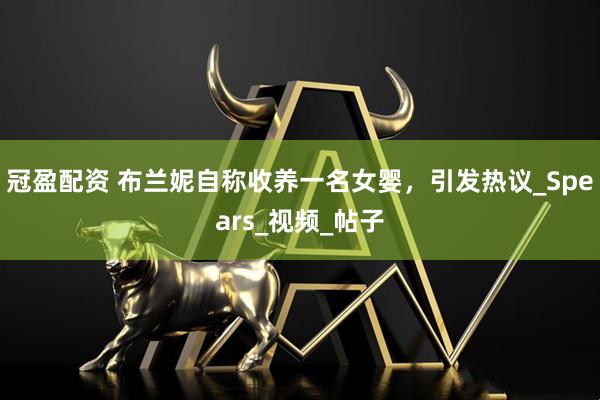 冠盈配资 布兰妮自称收养一名女婴，引发热议_Spears_视频_帖子