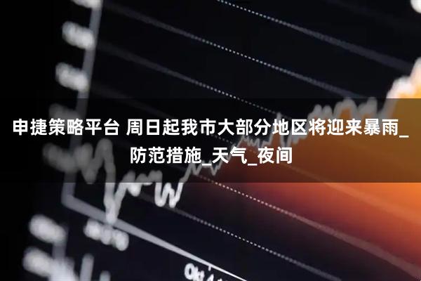 申捷策略平台 周日起我市大部分地区将迎来暴雨_防范措施_天气_夜间