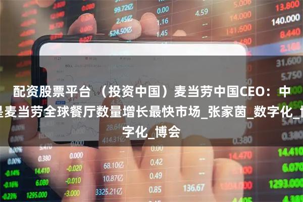 配资股票平台 （投资中国）麦当劳中国CEO：中国是麦当劳全球餐厅数量增长最快市场_张家茵_数字化_博会