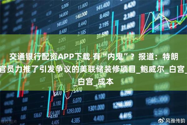 交通银行配资APP下载 有“内鬼”？报道：特朗普系官员力推了引发争议的美联储装修项目_鲍威尔_白宫_成本