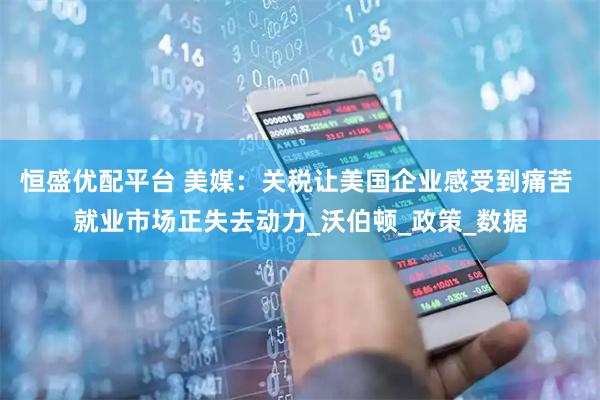 恒盛优配平台 美媒：关税让美国企业感受到痛苦 就业市场正失去动力_沃伯顿_政策_数据