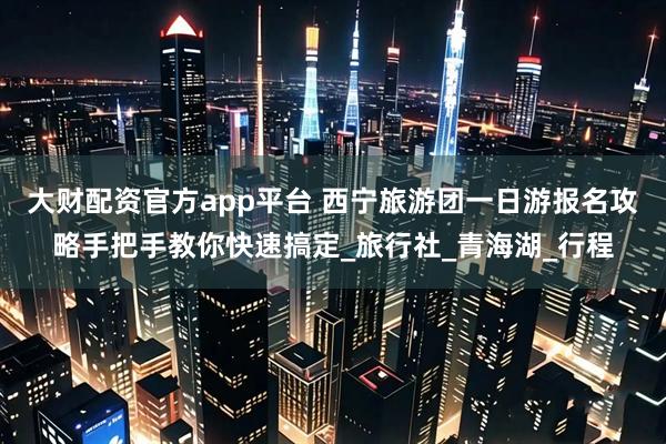 大财配资官方app平台 西宁旅游团一日游报名攻略手把手教你快速搞定_旅行社_青海湖_行程