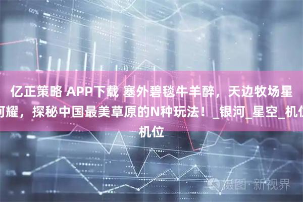 亿正策略 APP下载 塞外碧毯牛羊醉,天边牧场星河耀,探秘中国最美草原的N种玩法!_银河_星空_机位