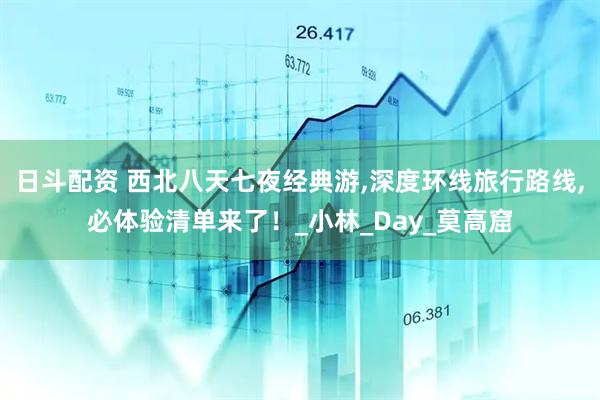 日斗配资 西北八天七夜经典游,深度环线旅行路线,必体验清单来了！_小林_Day_莫高窟