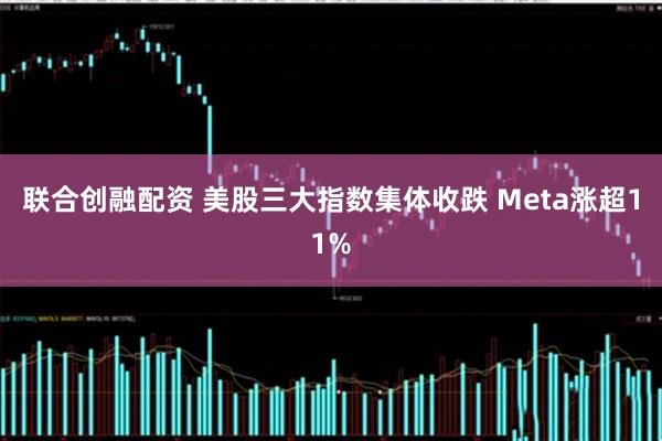 联合创融配资 美股三大指数集体收跌 Meta涨超11%