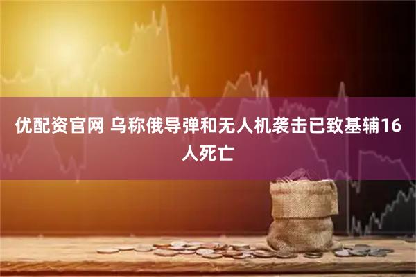 优配资官网 乌称俄导弹和无人机袭击已致基辅16人死亡
