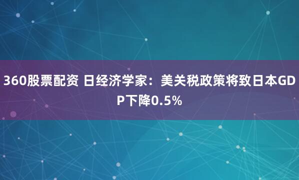 360股票配资 日经济学家:美关税政策将致日本GDP下降0.5%