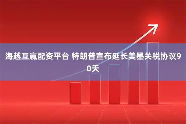 海越互赢配资平台 特朗普宣布延长美墨关税协议90天