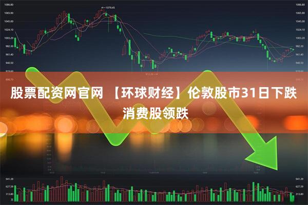 股票配资网官网 【环球财经】伦敦股市31日下跌 消费股领跌